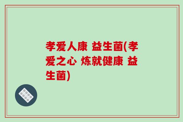 孝爱人康 益生菌(孝爱之心 炼就健康 益生菌)