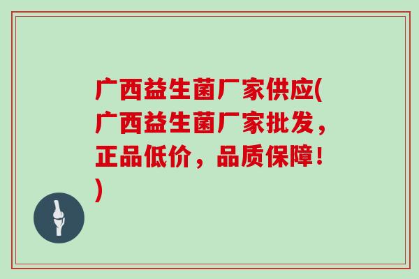 广西益生菌厂家供应(广西益生菌厂家批发，正品低价，品质保障！)