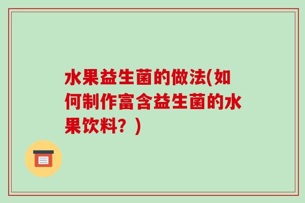 水果益生菌的做法(如何制作富含益生菌的水果饮料?) 水果益生菌的做法(如何制作富含益生菌的水果饮料?)
