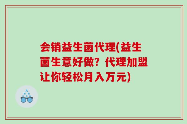 会销益生菌代理(益生菌生意好做?代理加盟让你轻松月入万元) 会销益生菌代理(益生菌生意好做?代理加盟让你轻松月入万元)