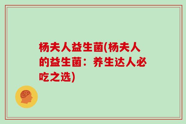 杨夫人益生菌(杨夫人的益生菌:养生达人必吃之选) 杨夫人益生菌(杨夫人的益生菌:养生达人必吃之选)