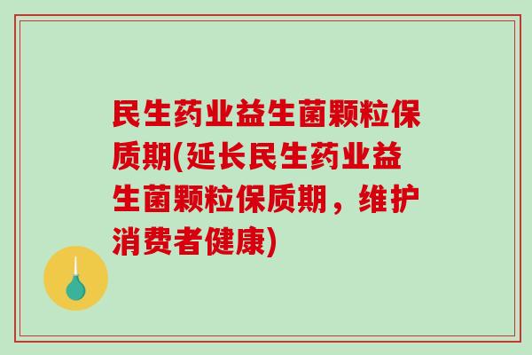 民生药业益生菌颗粒保质期(延长民生药业益生菌颗粒保质期，维护消费者健康)
