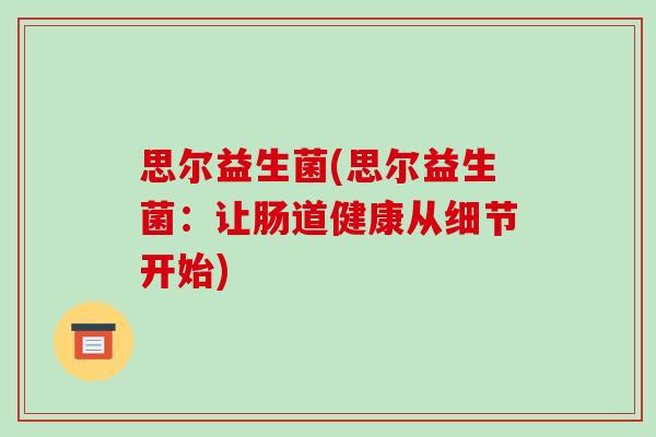 思尔益生菌(思尔益生菌:让肠道健康从细节开始) 思尔益生菌(思尔益生菌:让肠道健康从细节开始)