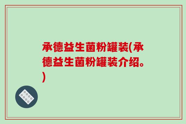 承德益生菌粉罐装(承德益生菌粉罐装介绍。)