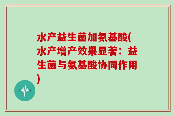 水产益生菌加氨基酸(水产增产效果显著:益生菌与氨基酸协同作用) 水产益生菌加氨基酸(水产增产效果显著:益生菌与氨基酸协同作用)