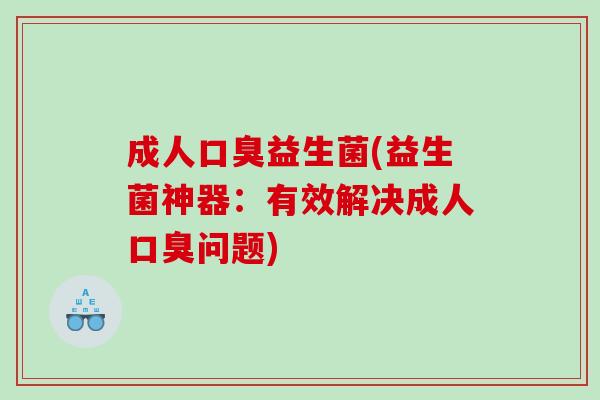 成人口臭益生菌(益生菌神器：有效解决成人口臭问题)