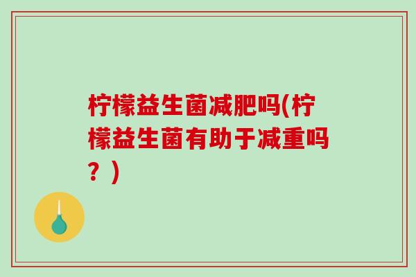柠檬益生菌吗(柠檬益生菌有助于减重吗?) 柠檬益生菌吗(柠檬益生菌有助于减重吗?)