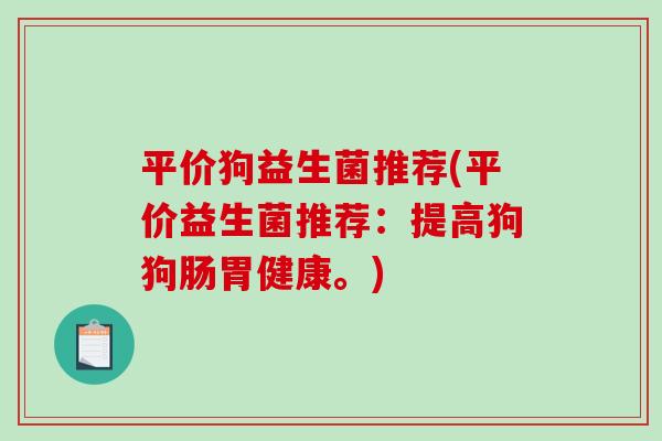 平价狗益生菌推荐(平价益生菌推荐：提高狗狗肠胃健康。)