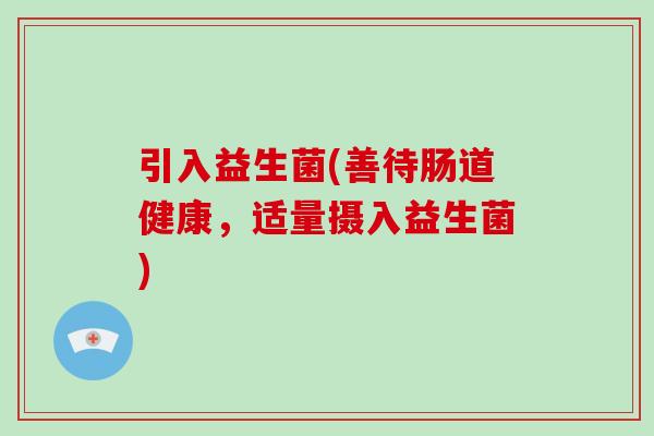 引入益生菌(善待肠道健康,适量摄入益生菌) 引入益生菌(善待肠道健康,适量摄入益生菌)