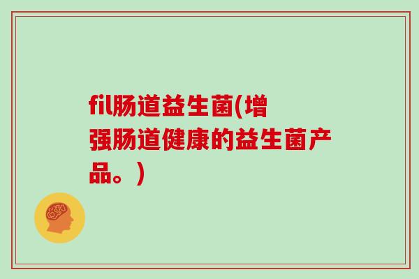 fil肠道益生菌(增强肠道健康的益生菌产品。)