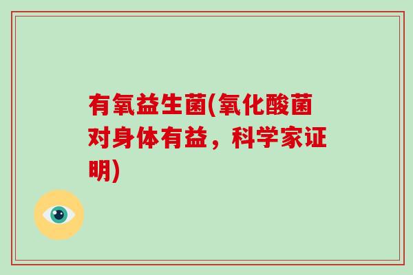 有氧益生菌(氧化酸菌对身体有益,科学家证明) 有氧益生菌(氧化酸菌对身体有益,科学家证明)