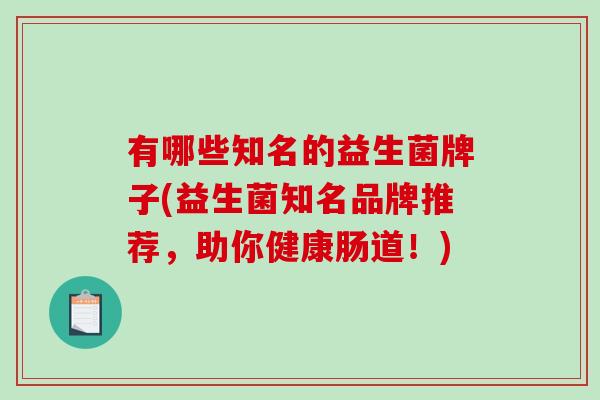 有哪些知名的益生菌牌子(益生菌知名品牌推荐，助你健康肠道！)