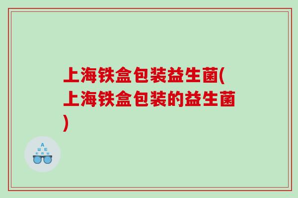 上海铁盒包装益生菌(上海铁盒包装的益生菌)