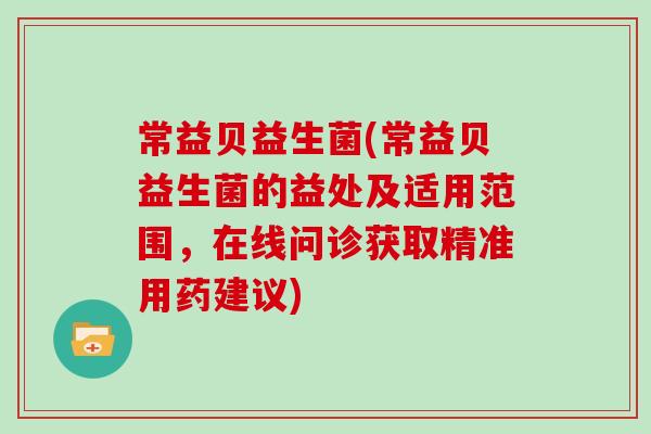 常益贝益生菌(常益贝益生菌的益处及适用范围，在线问诊获取精准用药建议)