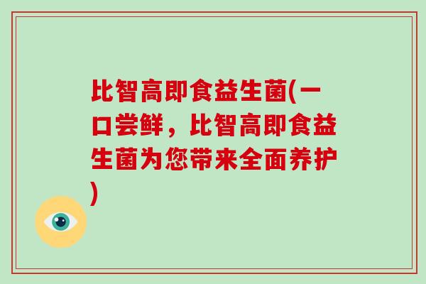 比智高即食益生菌(一口尝鲜，比智高即食益生菌为您带来全面养护)