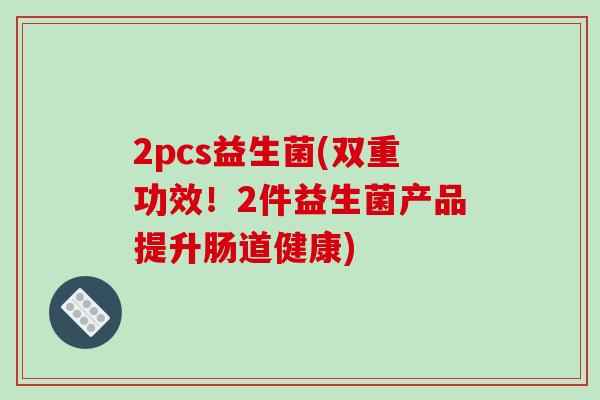2pcs益生菌(双重功效!2件益生菌产品提升肠道健康) 2pcs益生菌(双重功效!2件益生菌产品提升肠道健康)