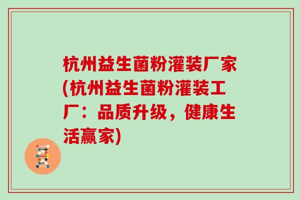 杭州益生菌粉灌装厂家(杭州益生菌粉灌装工厂：品质升级，健康生活赢家)