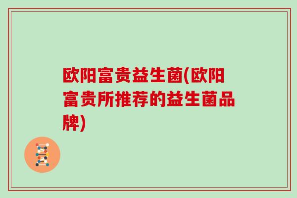 欧阳富贵益生菌(欧阳富贵所推荐的益生菌品牌)