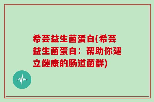 希芸益生菌蛋白(希芸益生菌蛋白:帮助你建立健康的肠道菌群) 希芸益生菌蛋白(希芸益生菌蛋白:帮助你建立健康的肠道菌群)