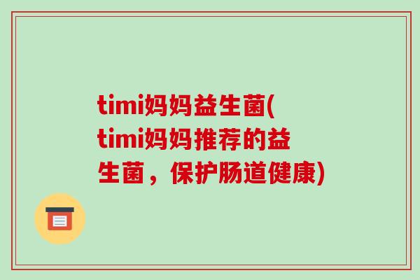 timi妈妈益生菌(timi妈妈推荐的益生菌，保护肠道健康)