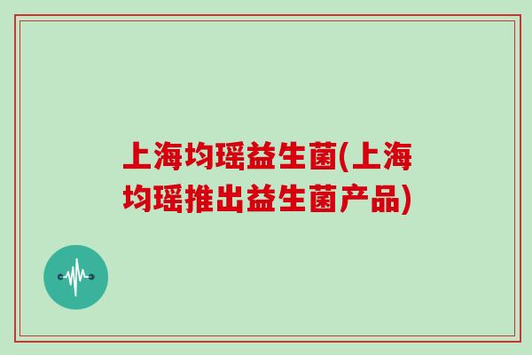 上海均瑶益生菌(上海均瑶推出益生菌产品)