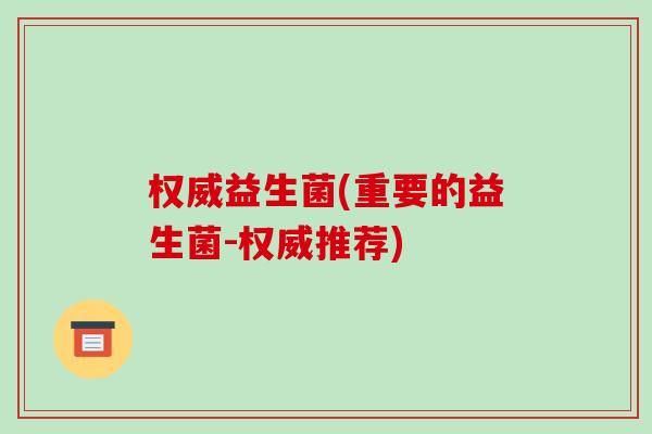 权威益生菌(重要的益生菌-权威推荐) 权威益生菌(重要的益生菌-权威推荐)