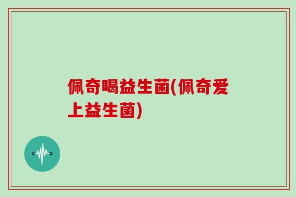 佩奇喝益生菌(佩奇爱上益生菌)