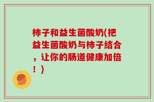柿子和益生菌酸奶(把益生菌酸奶与柿子结合，让你的肠道健康加倍！)