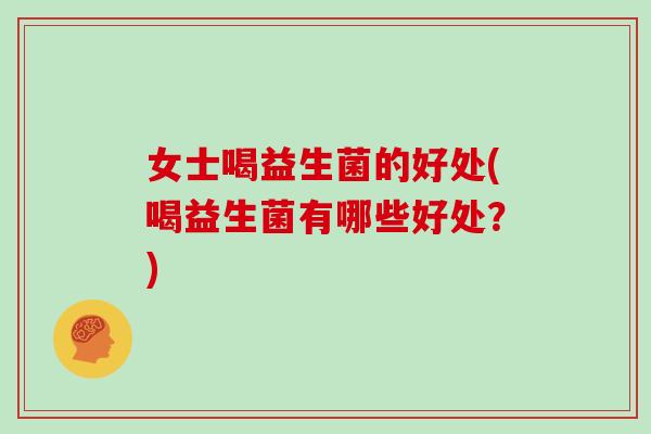 女士喝益生菌的好处(喝益生菌有哪些好处？)