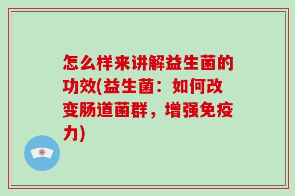怎么样来讲解益生菌的功效(益生菌：如何改变肠道菌群，增强免疫力)