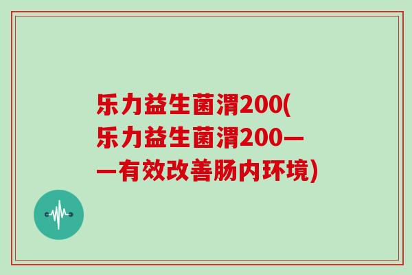 乐力益生菌渭200(乐力益生菌渭200——有效改善肠内环境)