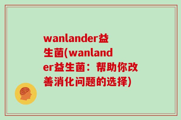 wanlander益生菌(wanlander益生菌：帮助你改善消化问题的选择)