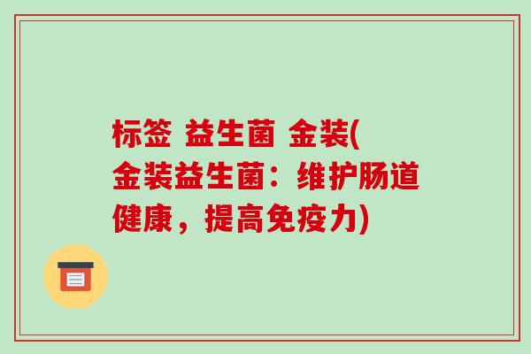 标签 益生菌 金装(金装益生菌：维护肠道健康，提高免疫力)