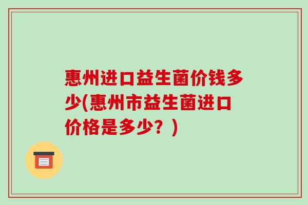 惠州进口益生菌价钱多少(惠州市益生菌进口价格是多少?) 惠州进口益生菌价钱多少(惠州市益生菌进口价格是多少?)