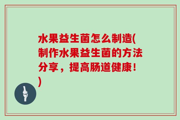 水果益生菌怎么制造(制作水果益生菌的方法分享，提高肠道健康！)