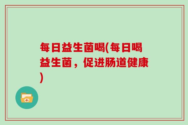 每日益生菌喝(每日喝益生菌，促进肠道健康)