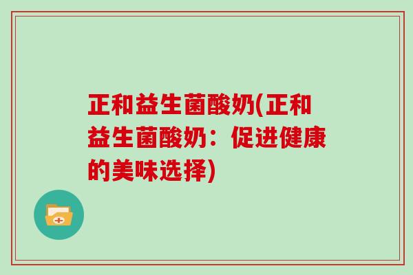 正和益生菌酸奶(正和益生菌酸奶:促进健康的美味选择) 正和益生菌酸奶(正和益生菌酸奶:促进健康的美味选择)