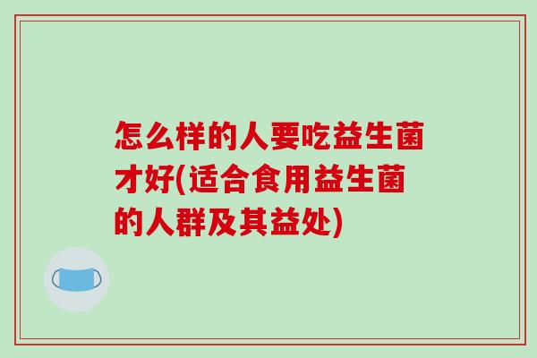 怎么样的人要吃益生菌才好(适合食用益生菌的人群及其益处)