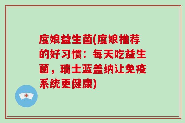 度娘益生菌(度娘推荐的好习惯：每天吃益生菌，瑞士蓝盖纳让免疫系统更健康)