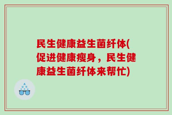 民生健康益生菌纤体(促进健康瘦身，民生健康益生菌纤体来帮忙)