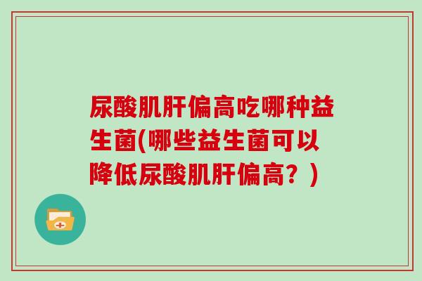 尿酸肌肝偏高吃哪种益生菌(哪些益生菌可以降低尿酸肌肝偏高？)