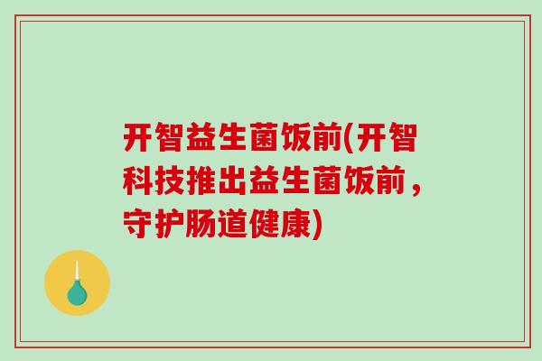 开智益生菌饭前(开智科技推出益生菌饭前，守护肠道健康)