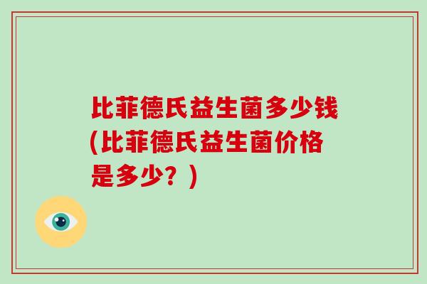 比菲德氏益生菌多少钱(比菲德氏益生菌价格是多少？)