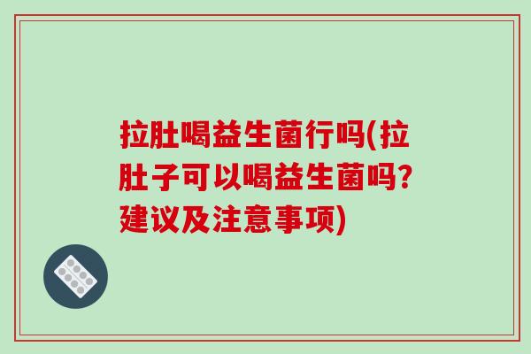拉肚喝益生菌行吗(拉肚子可以喝益生菌吗？建议及注意事项)