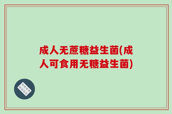成人无蔗糖益生菌(成人可食用无糖益生菌)