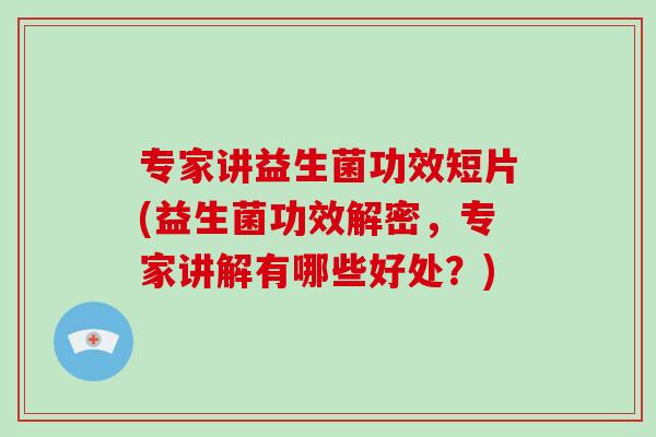专家讲益生菌功效短片(益生菌功效解密,专家讲解有哪些好处?) 专家讲益生菌功效短片(益生菌功效解密,专家讲解有哪些好处?)