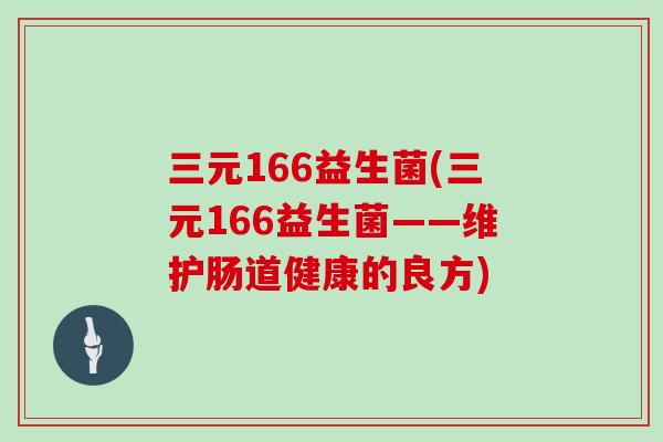 三元166益生菌(三元166益生菌——维护肠道健康的良方) 三元166益生菌(三元166益生菌——维护肠道健康的良方)