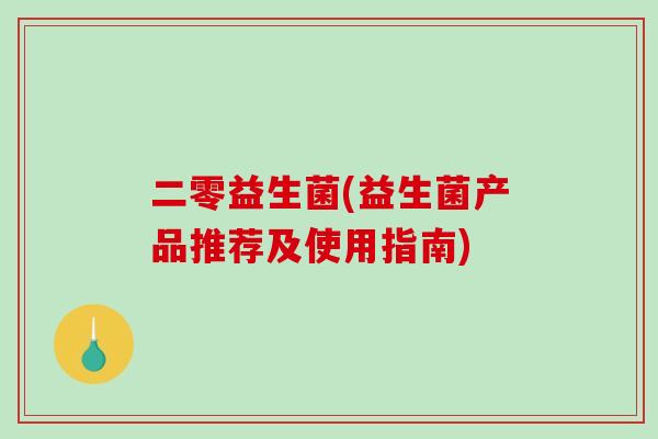 二零益生菌(益生菌产品推荐及使用指南) 二零益生菌(益生菌产品推荐及使用指南)