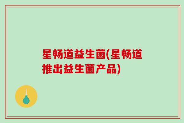 星畅道益生菌(星畅道推出益生菌产品) 星畅道益生菌(星畅道推出益生菌产品)