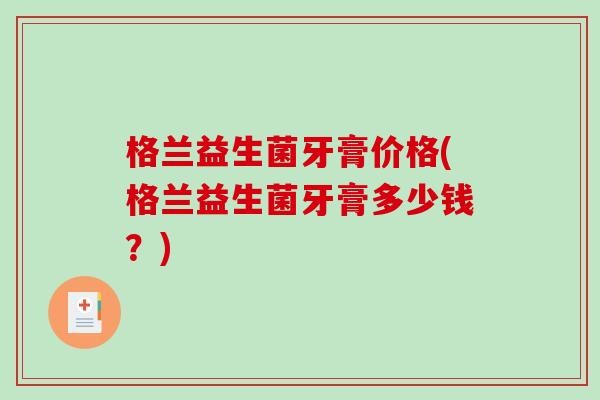 格兰益生菌牙膏价格(格兰益生菌牙膏多少钱？)